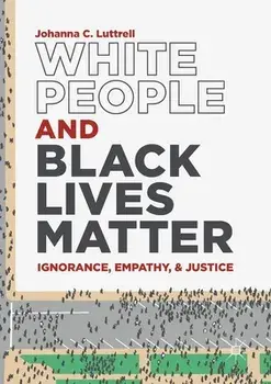White People and Black Lives Matter: Ignorance, Empathy, and Justice, Paperback/Johanna C. Luttrell