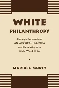 White Philanthropy. Carnegie Corporation's An American Dilemma and the Making of a White World Order, Paperback/Maribel Morey