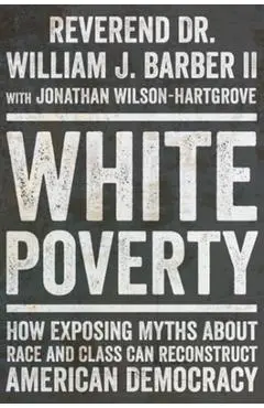 White Poverty: How Exposing Myths about Race and Class Can Reconstruct American Democracy - William J. Barber