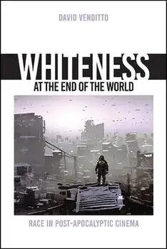 Whiteness at the End of the World: Race in Post-Apocalyptic Cinema, Hardcover/David Venditto