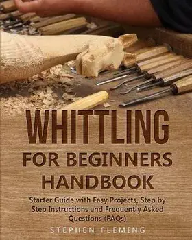 Whittling for Beginners Handbook: Starter Guide with Easy Projects, Step by Step Instructions and Frequently Asked Questions (FAQs), Paperback/Stephen Fleming