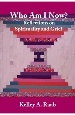 Who Am I Now? Reflections on Spirituality and Grief - Kelley A. Raab