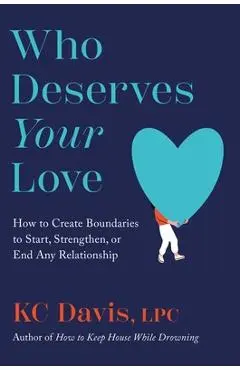 Who Deserves Your Love: How to Create Boundaries to Start, Strengthen, or End Any Relationship - Kc Davis