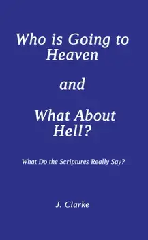 Who is Going to Heaven and What About Hell?. What Do the Scriptures Really Say?, Paperback/J. Clarke
