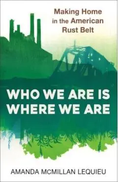 Who We Are Is Where We Are: Making Home in the American Rust Belt - Amanda Mcmillan Lequieu