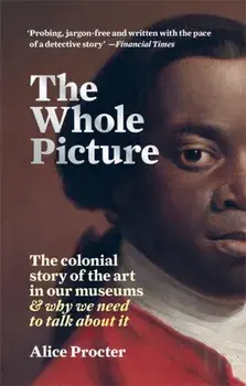 Whole Picture. The colonial story of the art in our museums & why we need to talk about it, Paperback/Alice Procter