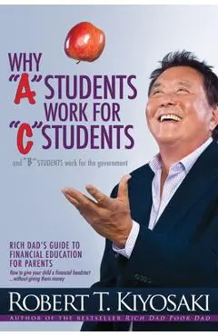 Why a Students Work for C Students and Why B Students Work for the Government: Rich Dad's Guide to Financial Education for Parents - Robert T. Kiyosaki