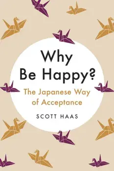 Why Be Happy?: The Japanese Way of Acceptance, Hardcover/Scott Haas