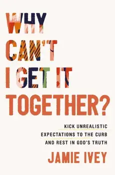 Why Can't I Get It Together?. Kick Unrealistic Expectations to the Curb and Rest in God's Truth, Paperback/Jamie Ivey