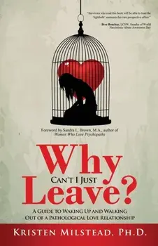 Why Can't I Just Leave: A Guide to Waking Up and Walking Out of a Pathological Love Relationship, Paperback/Kristen Milstead