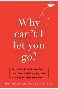Why Can't I Let You Go?: Break Free from Trauma Bonds, End Toxic Relationships, and Develop Healthy Attachments - Michelle Skeen