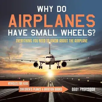 Why Do Airplanes Have Small Wheels? Everything You Need to Know About The Airplane - Vehicles for Kids - Children's Planes & Aviation Books, Paperback/Baby Professor