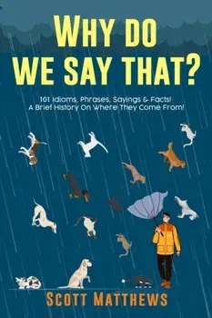 Why Do We Say That? 101 Idioms, Phrases, Sayings & Facts! A Brief History On Where They Come From!, Paperback/Scott Matthews
