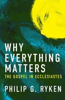 Why Everything Matters: The Gospel in Ecclesiastes, Paperback/Philip G. Ryken