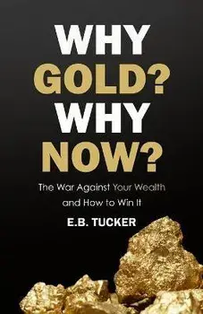 Why Gold? Why Now?: The War Against Your Wealth and How to Win It, Paperback/E. B. Tucker