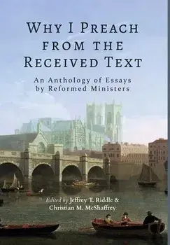 Why I Preach from the Received Text: An Anthology of Essays by Reformed Ministers, Hardcover/Jeffrey T. Riddle
