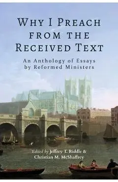 Why I Preach from the Received Text: An Anthology of Essays by Reformed Ministers - Jeffrey T. Riddle