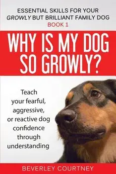 Why Is My Dog So Growly?: Teach Your Fearful, Aggressive, or Reactive Dog Confidence Through Understanding, Paperback/Beverley Courtney