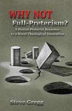 Why Not Full-Preterism?: A Partial-Preterist Response to a Novel Theological Innovation - Steve Gregg