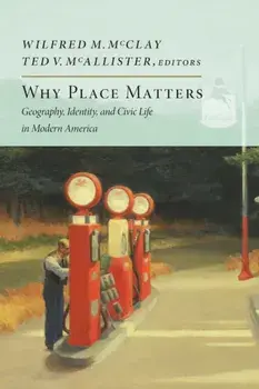 Why Place Matters: Geography, Identity, and Civic Life in Modern America, Paperback/Wilfred M. McClay