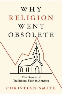 Why Religion Went Obsolete: The Demise of Traditional Faith in America - Christian Smith