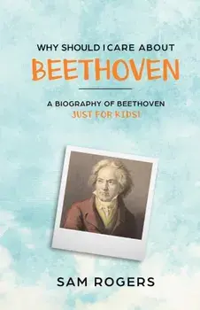 Why Should I Care About Beethoven: A Biography of Ludwig Van Beethoven Just For Kids!, Paperback/Sam Rogers
