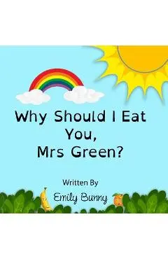 Why Should I Eat You, Mrs Green?: The Delightful Nutrition Book For Kids - Emily Bunny