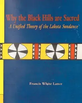 Why the Black Hills Are Sacred: A Unified Theory of the Lakota Sundance, Paperback/Dr Francis White Lance