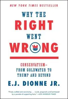 Why the Right Went Wrong: Conservatism--From Goldwater to Trump and Beyond, Paperback/E. J. Dionne
