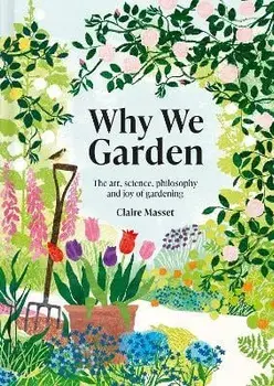 Why We Garden. The art, science, philosophy and joy of gardening, Hardback/Claire Masset