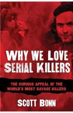 Why We Love Serial Killers: The Curious Appeal of the World's Most Savage Murderers - Scott Bonn