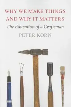 Why We Make Things and Why It Matters: The Education of a Craftsman, Paperback/Peter Korn