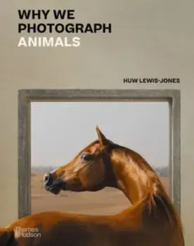 Why We Photograph Animals, Hardback/Huw Lewis-Jones