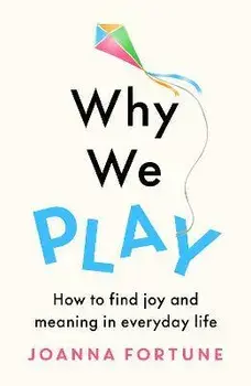 Why We Play. How to find joy and meaning in everyday life, Paperback/Joanna Fortune