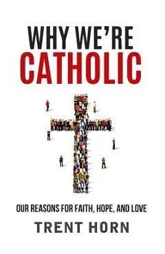 Why We're Catholic: Our Reasons for Faith, Hope, and Love - Trent Horn