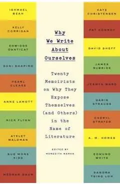 Why We Write about Ourselves: Twenty Memoirists on Why They Expose Themselves (and Others) in the Name of Literature - Meredith Maran