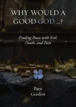 Why Would a Good God ...?: Finding Peace with Evil, Death, and Pain, Paperback/Patti Gordon