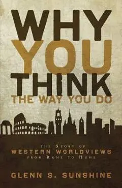 Why You Think the Way You Do: The Story of Western Worldviews from Rome to Home - Glenn S. Sunshine