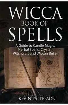 Wicca Book of Spells: A Guide to Candle Magic, Herbal Spells, Crystal, Witchcraft and Wiccan Belief - Kevin Patterson