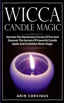 Wicca Candle Magic: Harness The Elementary Forces Of Fire And Discover The Secrets Of Powerful Candle Spells And Forbidden Black Magic, Paperback/Arin Corvinus