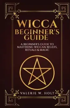 Wicca for Beginners: A Beginner's Guide to Mastering Wiccan Beliefs, Rituals, an, Paperback/Valerie W. Holt