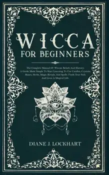Wicca for Beginners: The Complete Manual Of Wiccan Beliefs And History: A Guide Made Simple To Start Learning To Use Candles, Crystals, Run, Paperback/Diane J. Lockhart