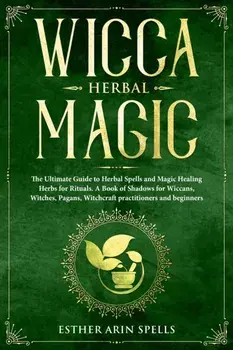 Wicca Herbal Magic: The Ultimate Guide to Herbal Spells and Magic Healing Herbs for Rituals. A Book of Shadows for Wiccans, Witches, Pagan, Paperback/Esther Arin Spells