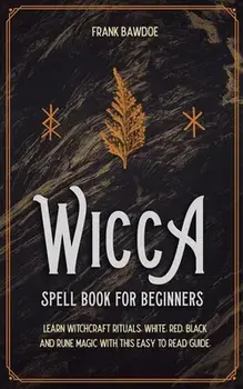 Wicca Spell Book for Beginners: Learn Witchcraft Rituals, White, Red, Black, and Rune Magic with this Easy to Read Guide/Frank Bawdoe