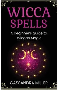 Wicca Spells: A Beginner's Guide to Wiccan Magic - Cassandra Miller
