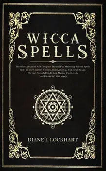 Wicca Spells: The Most Advanced And Complete Manual For Mastering Wiccan Spells. How To Use Crystals, Candles, Runes, Herbal And Moo, Paperback/Diane J. Lockhart