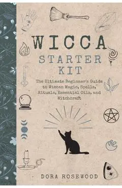 Wicca Starter Kit: The Ultimate Beginner's Guide to Wiccan Magic, Spells, Rituals, Essential Oils, and Witchcraft - Dora Rosewood