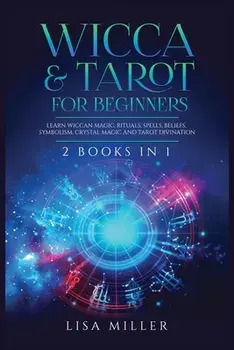 Wicca & Tarot for Beginners: 2 Books in 1: Learn Wiccan Magic, Rituals, Spells, Beliefs, Symbolism, Crystal Magic and Tarot Divination/Lisa Miller