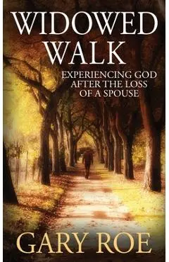 Widowed Walk: Experiencing God After the Loss of a Spouse - Gary Roe