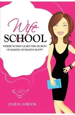 Wife School: Where Women Learn the Secrets of Making Husbands Happy - Julie N. Gordon